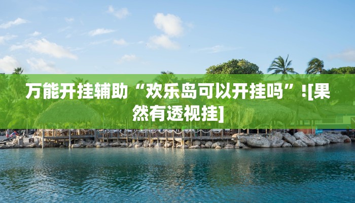 万能开挂辅助“欢乐岛可以开挂吗”![果然有透视挂]