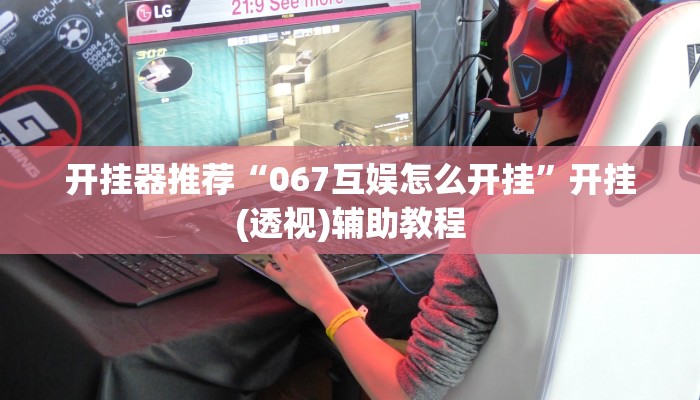 开挂器推荐“067互娱怎么开挂”开挂(透视)辅助教程 开挂器推荐“067互娱怎么开挂”开挂(透视)辅助教程