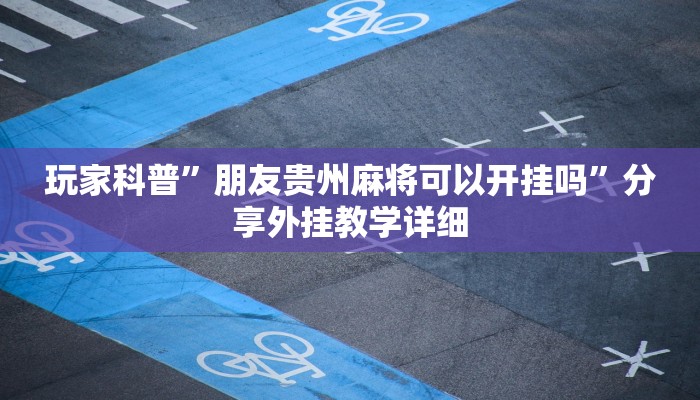 玩家科普”朋友贵州麻将可以开挂吗”分享外挂教学详细 玩家科普”朋友贵州麻将可以开挂吗”分享外挂教学详细