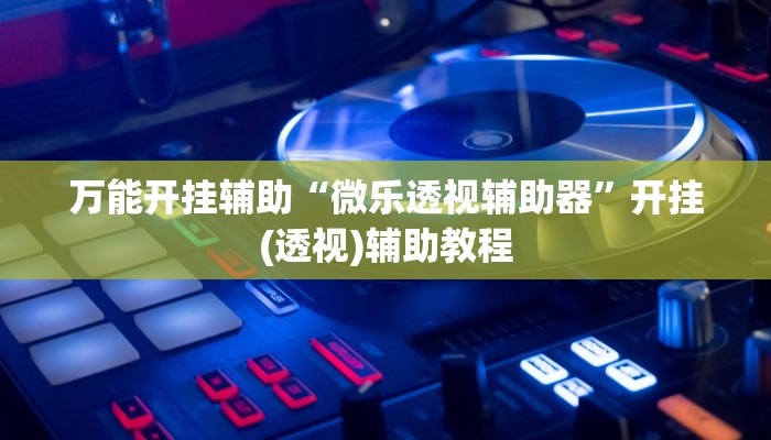 万能开挂辅助“微乐透视辅助器”开挂(透视)辅助教程 万能开挂辅助“微乐透视辅助器”开挂(透视)辅助教程