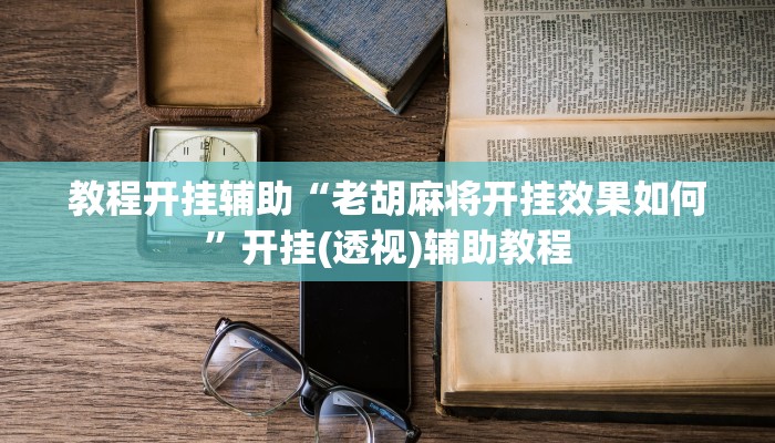 教程开挂辅助“老胡麻将开挂效果如何”开挂(透视)辅助教程 教程开挂辅助“老胡麻将开挂效果如何”开挂(透视)辅助教程