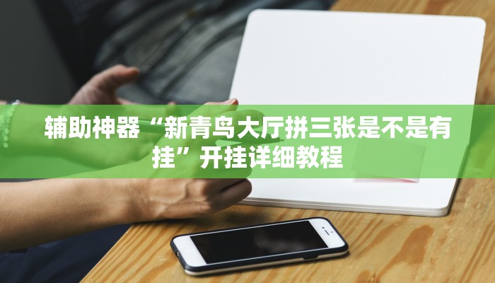 辅助神器“新青鸟大厅拼三张是不是有挂”开挂详细教程 辅助神器“新青鸟大厅拼三张是不是有挂”开挂详细教程