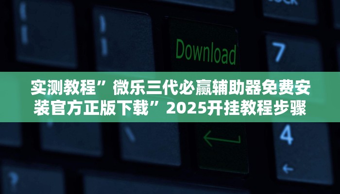 实测教程”微乐三代必赢辅助器免费安装官方正版下载”2025开挂教程步骤 实测教程”微乐三代必赢辅助器免费安装官方正版下载”2025开挂教程步骤